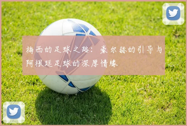 梅西的足球之路：豪尔赫的引导与阿根廷足球的深厚情缘