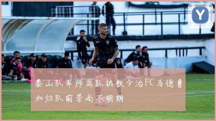 泰山队军师离队执教今治FC马德鲁加归队前景尚不明朗