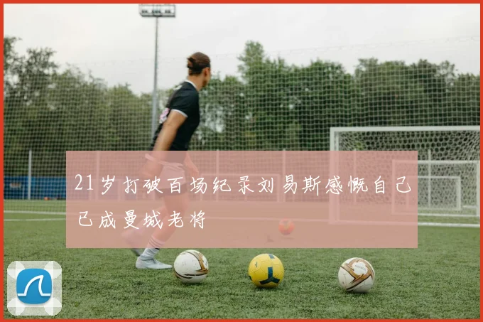 21岁打破百场纪录刘易斯感慨自己已成曼城老将
