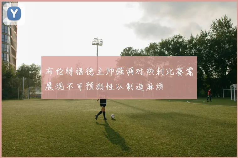 布伦特福德主帅强调对热刺比赛需展现不可预测性以制造麻烦