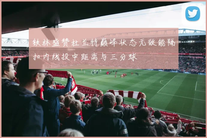 铁林盛赞杜兰特巅峰状态无敌能隔扣内线投中距离与三分球