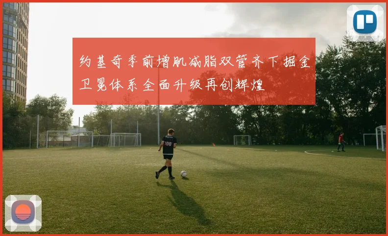 约基奇季前增肌减脂双管齐下掘金卫冕体系全面升级再创辉煌