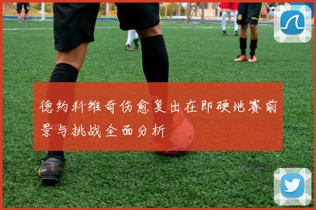 德约科维奇伤愈复出在即硬地赛前景与挑战全面分析